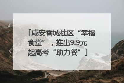 咸安香城社区“幸福食堂”，推出9.9元起高考“助力餐”
